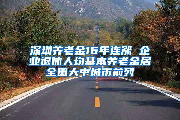 深圳养老金16年连涨 企业退休人均基本养老金居全国大中城市前列