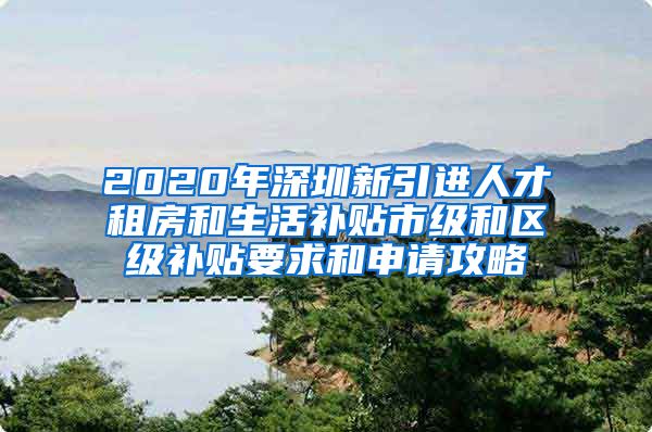 2020年深圳新引进人才租房和生活补贴市级和区级补贴要求和申请攻略