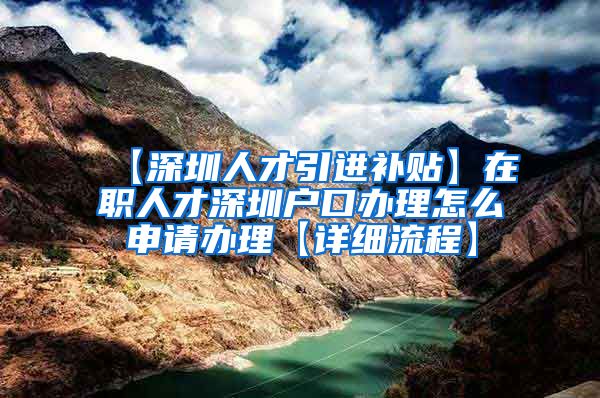 【深圳人才引进补贴】在职人才深圳户口办理怎么申请办理【详细流程】