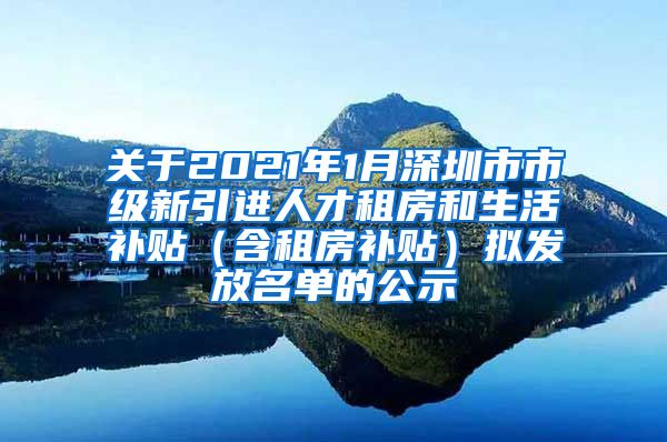 关于2021年1月深圳市市级新引进人才租房和生活补贴（含租房补贴）拟发放名单的公示