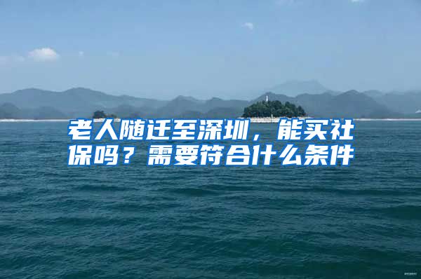 老人随迁至深圳，能买社保吗？需要符合什么条件