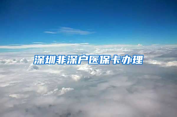 深圳非深户医保卡办理