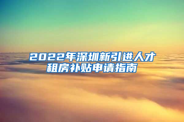 2022年深圳新引进人才租房补贴申请指南