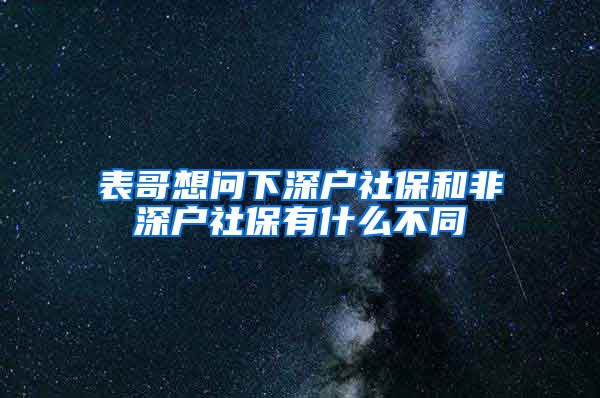 表哥想问下深户社保和非深户社保有什么不同