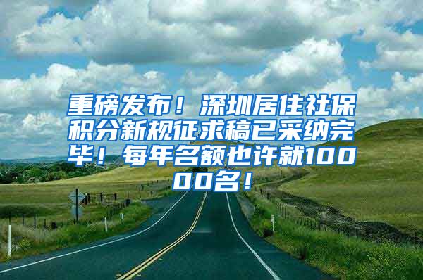 重磅发布！深圳居住社保积分新规征求稿已采纳完毕！每年名额也许就10000名！