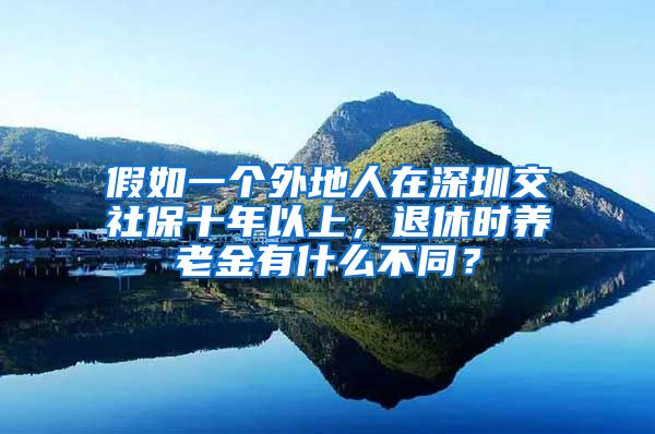 假如一个外地人在深圳交社保十年以上，退休时养老金有什么不同？