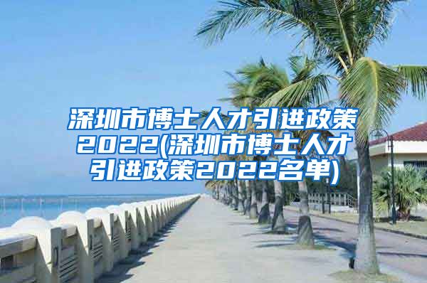 深圳市博士人才引进政策2022(深圳市博士人才引进政策2022名单)