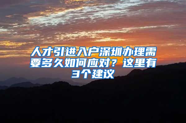 人才引进入户深圳办理需要多久如何应对？这里有3个建议