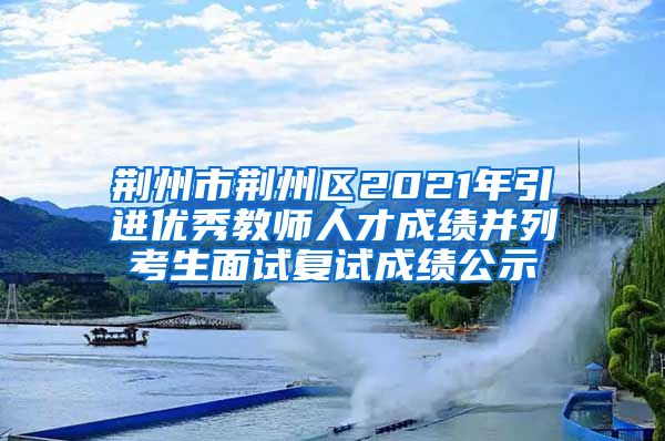 荆州市荆州区2021年引进优秀教师人才成绩并列考生面试复试成绩公示