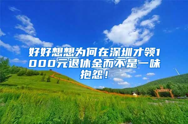 好好想想为何在深圳才领1000元退休金而不是一味抱怨！