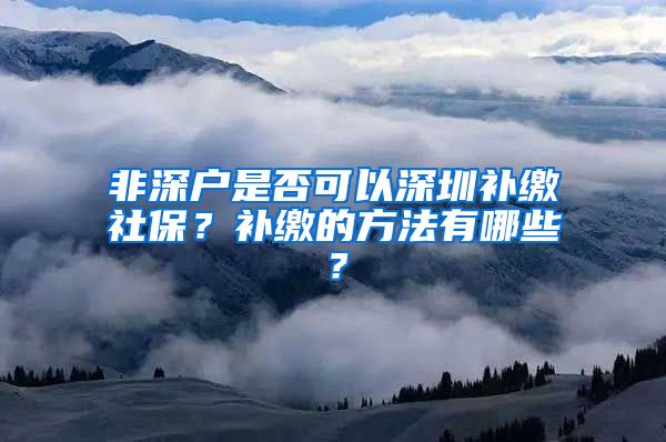 非深户是否可以深圳补缴社保？补缴的方法有哪些？