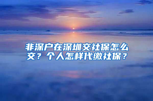 非深户在深圳交社保怎么交？个人怎样代缴社保？