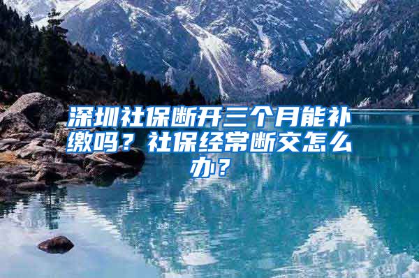 深圳社保断开三个月能补缴吗？社保经常断交怎么办？