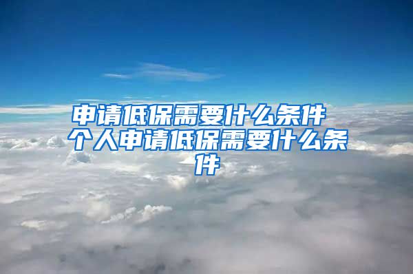 申请低保需要什么条件 个人申请低保需要什么条件