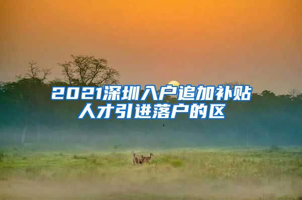 2021深圳入户追加补贴人才引进落户的区