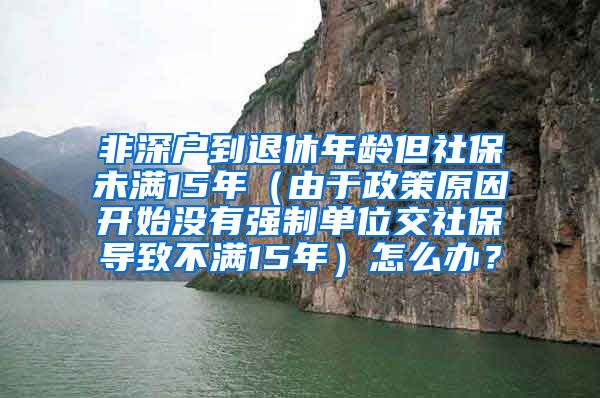 非深户到退休年龄但社保未满15年（由于政策原因开始没有强制单位交社保导致不满15年）怎么办？