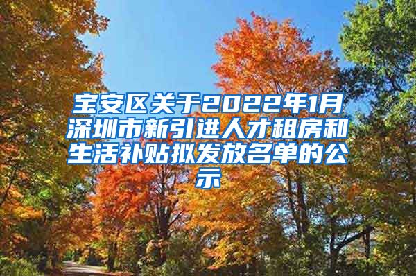 宝安区关于2022年1月深圳市新引进人才租房和生活补贴拟发放名单的公示