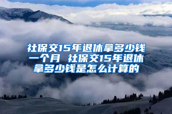 社保交15年退休拿多少钱一个月 社保交15年退休拿多少钱是怎么计算的