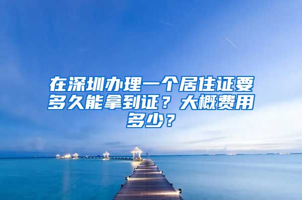 在深圳办理一个居住证要多久能拿到证？大概费用多少？