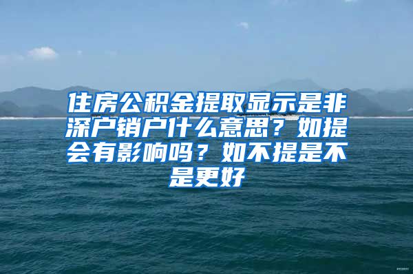 住房公积金提取显示是非深户销户什么意思？如提会有影响吗？如不提是不是更好