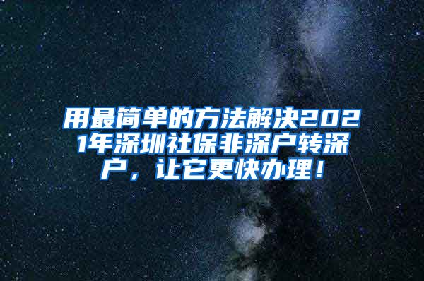 用最简单的方法解决2021年深圳社保非深户转深户，让它更快办理！