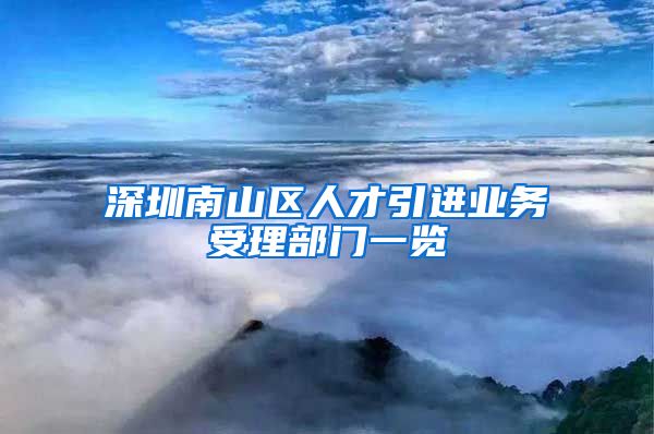 深圳南山区人才引进业务受理部门一览