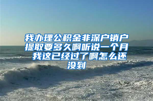 我办理公积金非深户销户提取要多久啊听说一个月 我这已经过了啊怎么还没到