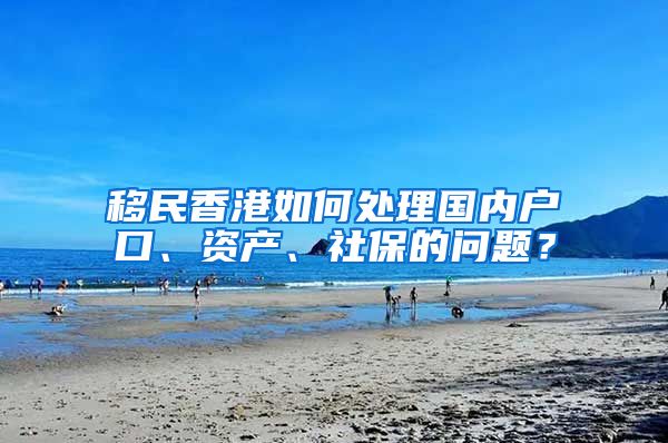 移民香港如何处理国内户口、资产、社保的问题？