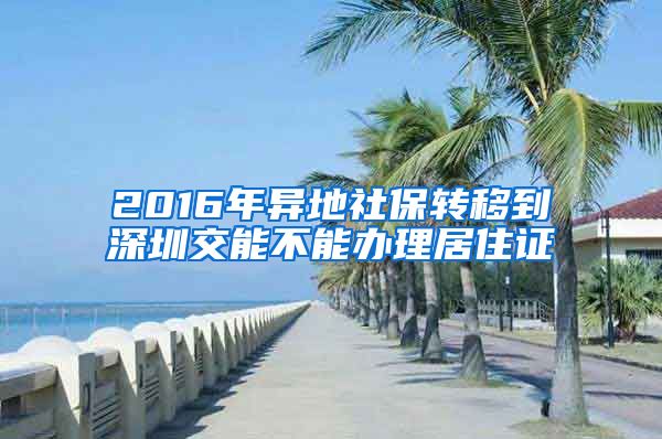 2016年异地社保转移到深圳交能不能办理居住证