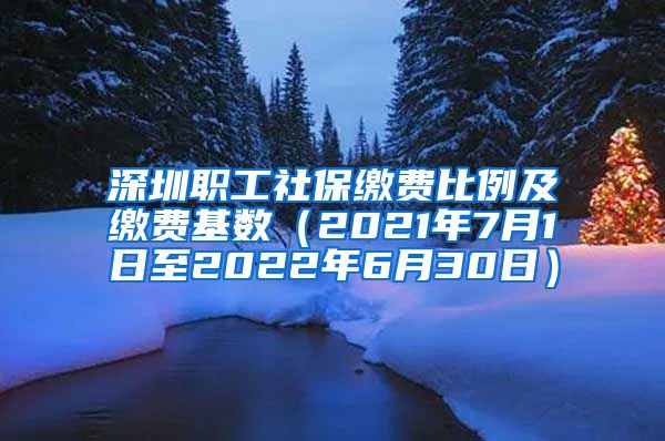 深圳职工社保缴费比例及缴费基数（2021年7月1日至2022年6月30日）