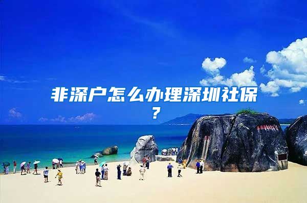 非深户怎么办理深圳社保？