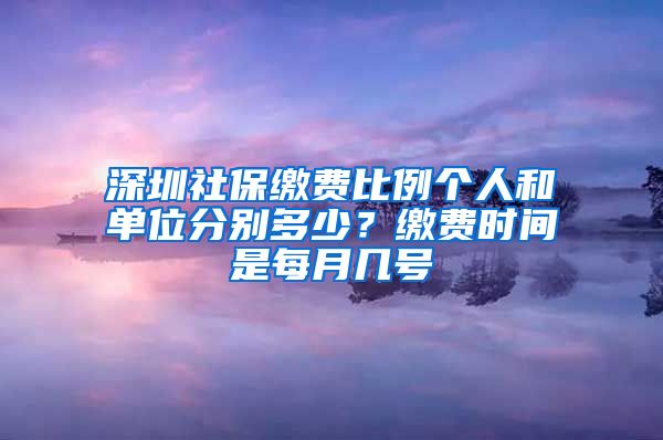 深圳社保缴费比例个人和单位分别多少？缴费时间是每月几号