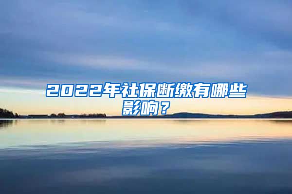 2022年社保断缴有哪些影响？