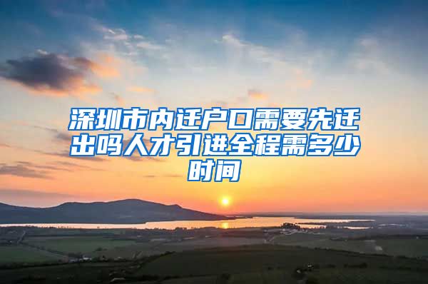 深圳市内迁户口需要先迁出吗人才引进全程需多少时间