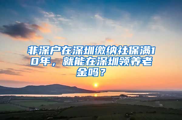 非深户在深圳缴纳社保满10年，就能在深圳领养老金吗？