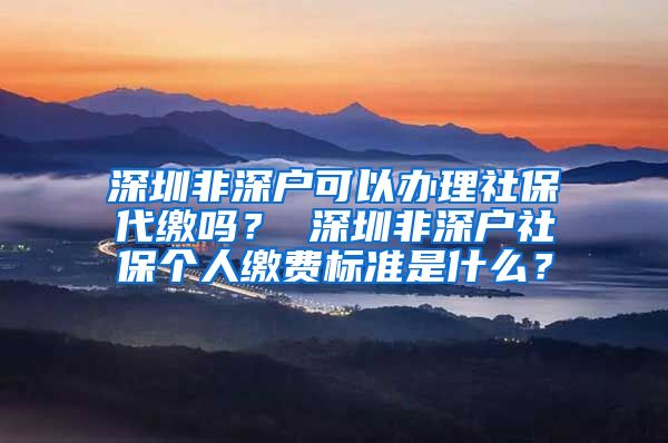 深圳非深户可以办理社保代缴吗？ 深圳非深户社保个人缴费标准是什么？