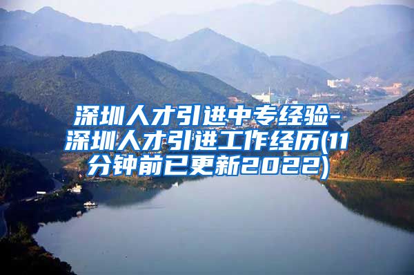 深圳人才引进中专经验-深圳人才引进工作经历(11分钟前已更新2022)