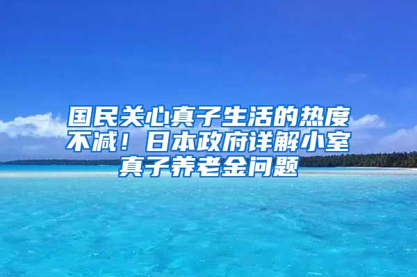 国民关心真子生活的热度不减！日本政府详解小室真子养老金问题