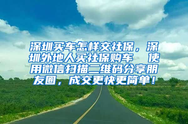 深圳买车怎样交社保，深圳外地人买社保购车  使用微信扫描二维码分享朋友圈，成交更快更简单！