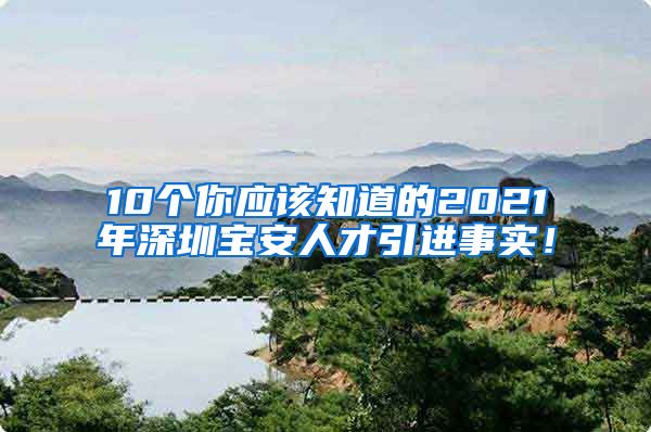 10个你应该知道的2021年深圳宝安人才引进事实！