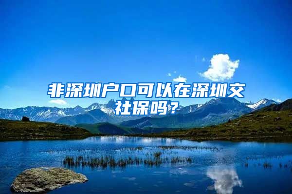 非深圳户口可以在深圳交社保吗？