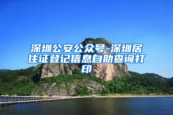 深圳公安公众号-深圳居住证登记信息自助查询打印