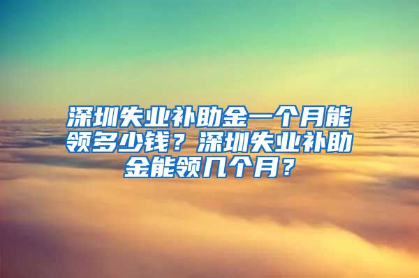 深圳失业补助金一个月能领多少钱？深圳失业补助金能领几个月？