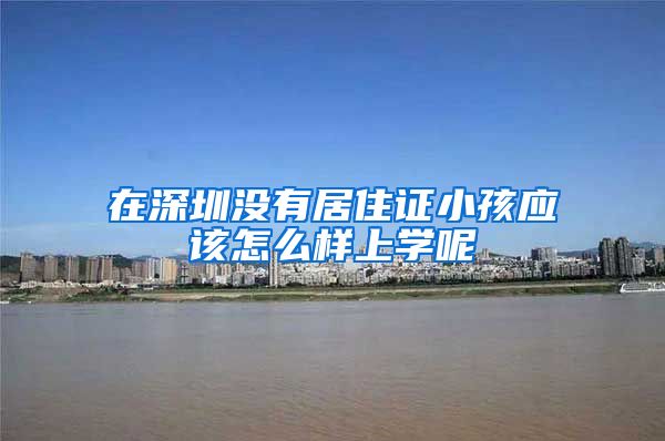 在深圳没有居住证小孩应该怎么样上学呢