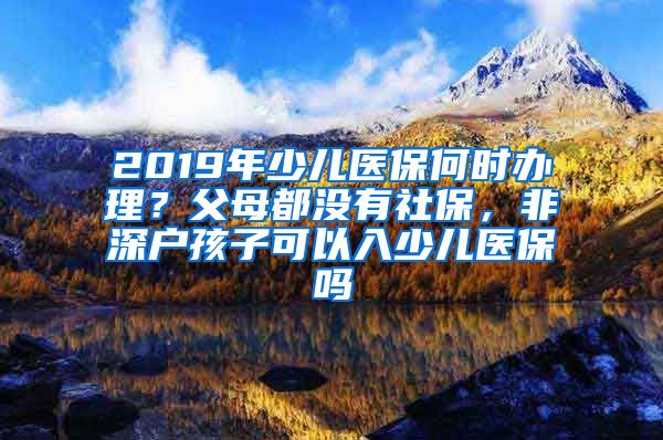 2019年少儿医保何时办理？父母都没有社保，非深户孩子可以入少儿医保吗