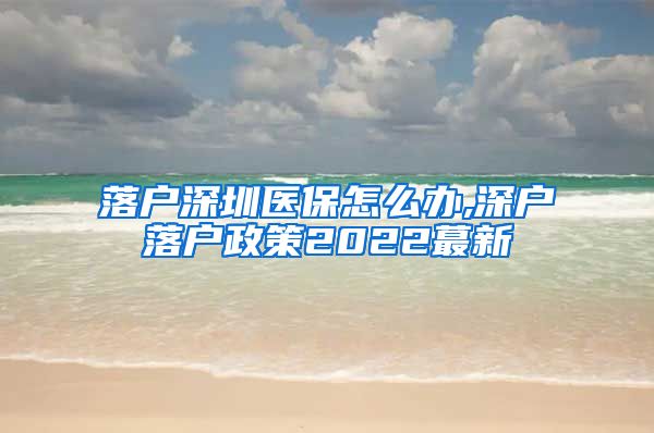 落户深圳医保怎么办,深户落户政策2022蕞新