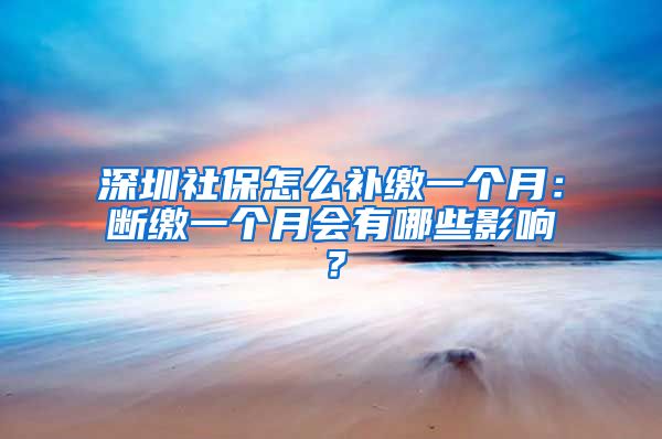 深圳社保怎么补缴一个月：断缴一个月会有哪些影响？