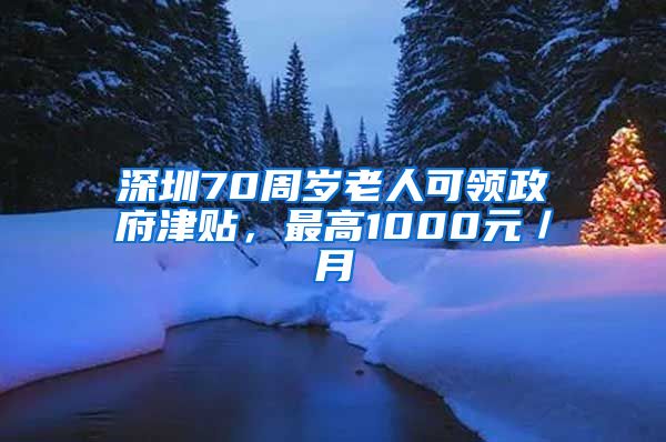 深圳70周岁老人可领政府津贴，最高1000元／月