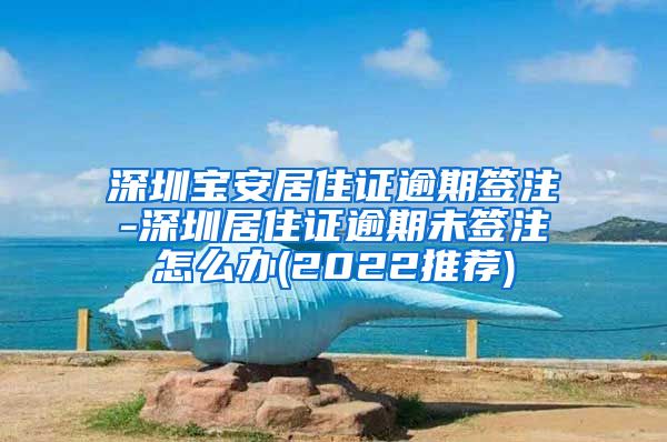 深圳宝安居住证逾期签注-深圳居住证逾期未签注怎么办(2022推荐)