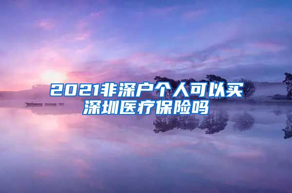 2021非深户个人可以买深圳医疗保险吗